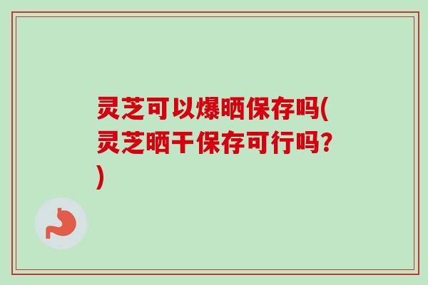 灵芝可以爆晒保存吗(灵芝晒干保存可行吗?)-第1张图片-卓越灵芝孢子粉 灵芝可以爆晒保存吗(灵芝晒干保存可行吗?)-第1张图片-卓越灵芝孢子粉