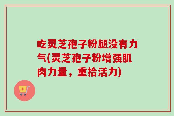 吃灵芝孢子粉腿没有力气(灵芝孢子粉增强肌肉力量,重拾活力)-第1张图片-卓越灵芝孢子粉 吃灵芝孢子粉腿没有力气(灵芝孢子粉增强肌肉力量,重拾活力)-第1张图片-卓越灵芝孢子粉