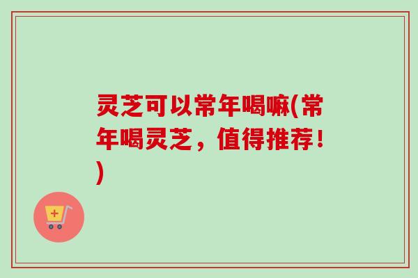 灵芝可以常年喝嘛(常年喝灵芝,值得推荐!)-第1张图片-卓越灵芝孢子粉 灵芝可以常年喝嘛(常年喝灵芝,值得推荐!)-第1张图片-卓越灵芝孢子粉