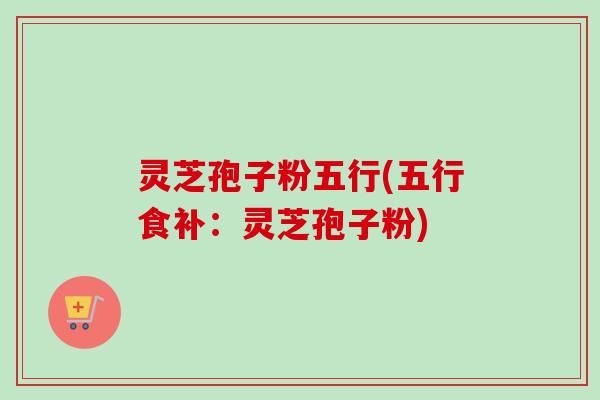 灵芝孢子粉五行(五行食补:灵芝孢子粉)-第1张图片-卓越灵芝孢子粉 灵芝孢子粉五行(五行食补:灵芝孢子粉)-第1张图片-卓越灵芝孢子粉
