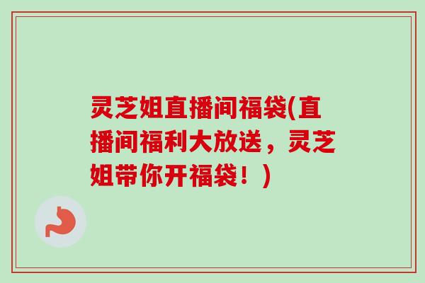 灵芝姐直播间福袋(直播间福利大放送，灵芝姐带你开福袋！)-第1张图片-卓越灵芝孢子粉