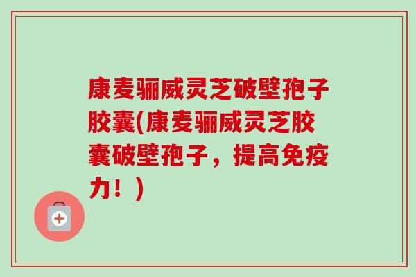 康麦骊威灵芝破壁孢子胶囊(康麦骊威灵芝胶囊破壁孢子，提高免疫力！)-第1张图片-卓越灵芝孢子粉