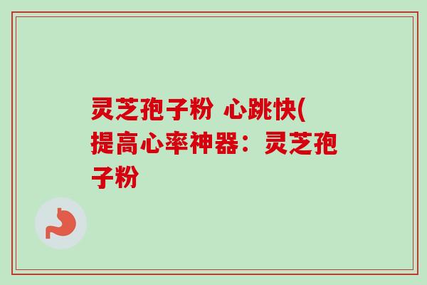 灵芝孢子粉 心跳快(提高心率神器:灵芝孢子粉-第1张图片-卓越灵芝孢子粉 灵芝孢子粉 心跳快(提高心率神器:灵芝孢子粉-第1张图片-卓越灵芝孢子粉