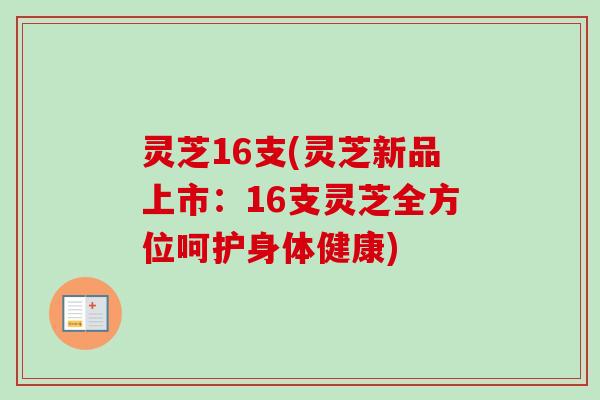 灵芝16支(灵芝新品上市：16支灵芝全方位呵护身体健康)-第1张图片-卓越灵芝孢子粉