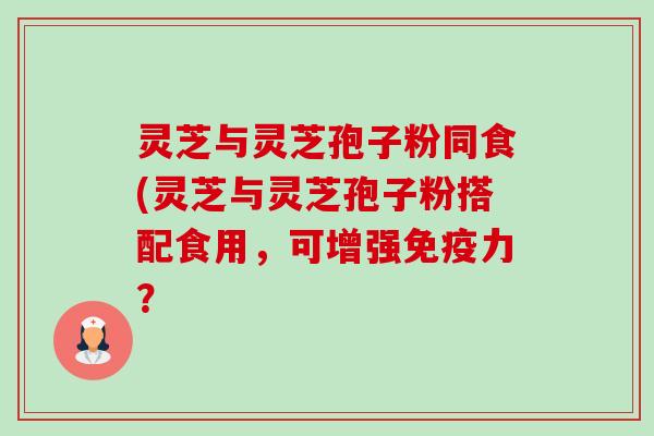 灵芝与灵芝孢子粉同食(灵芝与灵芝孢子粉搭配食用,可增强免疫力?-第1张图片-卓越灵芝孢子粉 灵芝与灵芝孢子粉同食(灵芝与灵芝孢子粉搭配食用,可增强免疫力?-第1张图片-卓越灵芝孢子粉