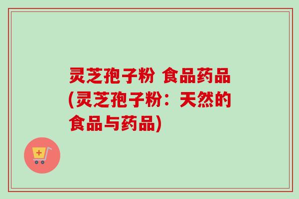 灵芝孢子粉 食品药品(灵芝孢子粉：天然的食品与药品)-第1张图片-卓越灵芝孢子粉