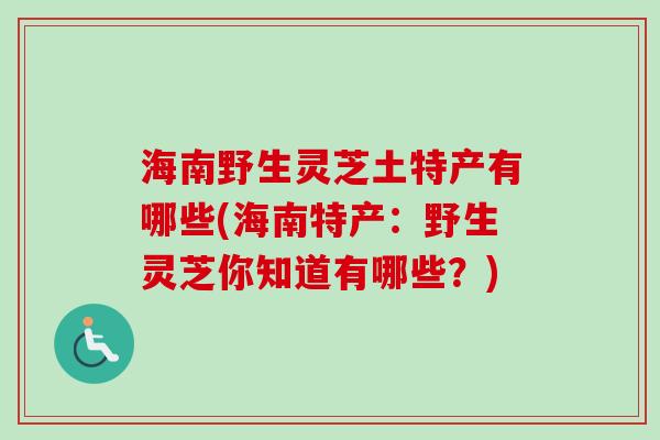 海南野生灵芝土特产有哪些(海南特产：野生灵芝你知道有哪些？)-第1张图片-卓越灵芝孢子粉