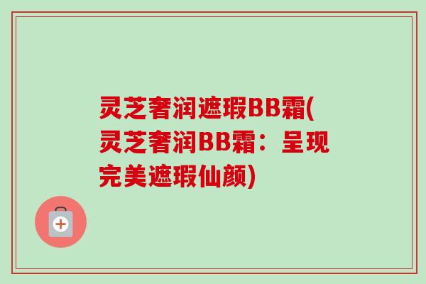 灵芝奢润遮瑕BB霜(灵芝奢润BB霜:呈现完美遮瑕仙颜)-第1张图片-卓越灵芝孢子粉 灵芝奢润遮瑕BB霜(灵芝奢润BB霜:呈现完美遮瑕仙颜)-第1张图片-卓越灵芝孢子粉