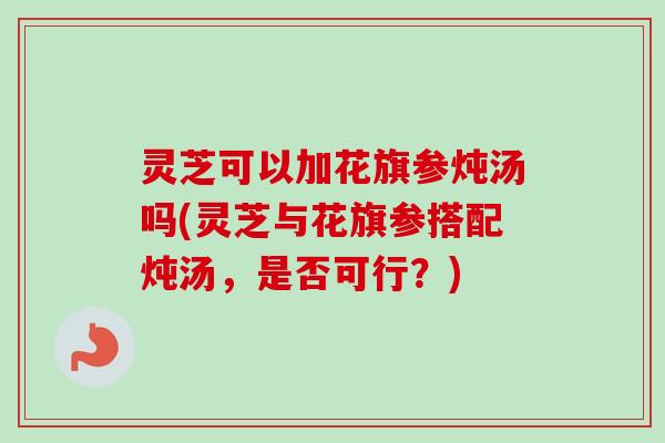 灵芝可以加花旗参炖汤吗(灵芝与花旗参搭配炖汤,是否可行?)-第1张图片-卓越灵芝孢子粉 灵芝可以加花旗参炖汤吗(灵芝与花旗参搭配炖汤,是否可行?)-第1张图片-卓越灵芝孢子粉
