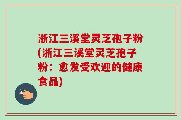 浙江三溪堂灵芝孢子粉(浙江三溪堂灵芝孢子粉:愈发受欢迎的健康食品)-第1张图片-卓越灵芝孢子粉 浙江三溪堂灵芝孢子粉(浙江三溪堂灵芝孢子粉:愈发受欢迎的健康食品)-第1张图片-卓越灵芝孢子粉