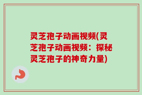 灵芝孢子动画视频(灵芝孢子动画视频：探秘灵芝孢子的神奇力量)-第1张图片-卓越灵芝孢子粉