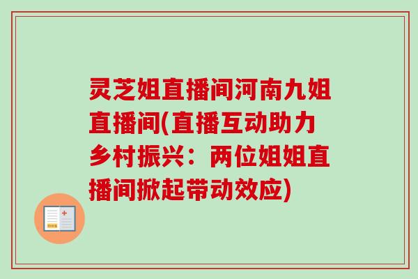 灵芝姐直播间河南九姐直播间(直播互动助力乡村振兴:两位姐姐直播间掀起带动效应)-第1张图片-卓越灵芝孢子粉 灵芝姐直播间河南九姐直播间(直播互动助力乡村振兴:两位姐姐直播间掀起带动效应)-第1张图片-卓越灵芝孢子粉