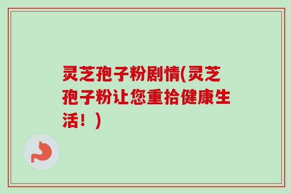 灵芝孢子粉剧情(灵芝孢子粉让您重拾健康生活!)-第1张图片-卓越灵芝孢子粉 灵芝孢子粉剧情(灵芝孢子粉让您重拾健康生活!)-第1张图片-卓越灵芝孢子粉