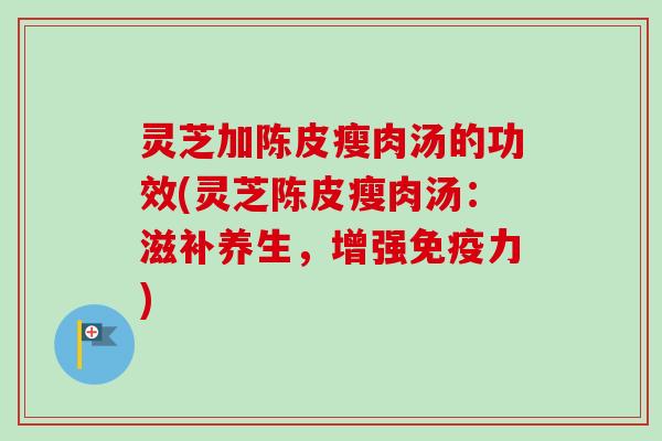 灵芝加陈皮瘦肉汤的功效(灵芝陈皮瘦肉汤:滋补养生,增强免疫力)-第1张图片-卓越灵芝孢子粉 灵芝加陈皮瘦肉汤的功效(灵芝陈皮瘦肉汤:滋补养生,增强免疫力)-第1张图片-卓越灵芝孢子粉