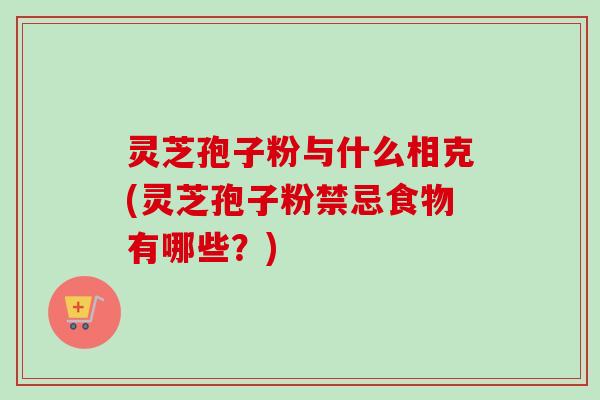 灵芝孢子粉与什么相克(灵芝孢子粉禁忌食物有哪些？)-第1张图片-卓越灵芝孢子粉