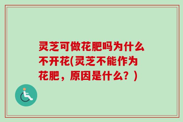 灵芝可做花肥吗为什么不开花(灵芝不能作为花肥，原因是什么？)-第1张图片-卓越灵芝孢子粉
