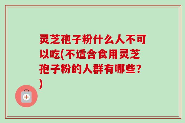 灵芝孢子粉什么人不可以吃(不适合食用灵芝孢子粉的人群有哪些？)-第1张图片-卓越灵芝孢子粉
