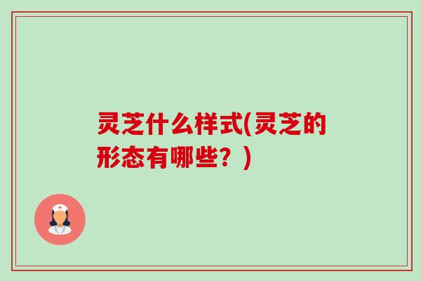 灵芝什么样式(灵芝的形态有哪些?)-第1张图片-卓越灵芝孢子粉 灵芝什么样式(灵芝的形态有哪些?)-第1张图片-卓越灵芝孢子粉