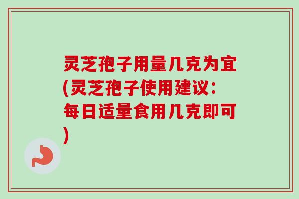 灵芝孢子用量几克为宜(灵芝孢子使用建议：每日适量食用几克即可)-第1张图片-卓越灵芝孢子粉