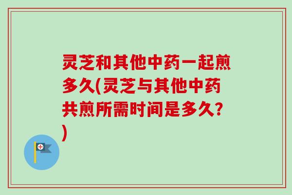 灵芝和其他中药一起煎多久(灵芝与其他中药共煎所需时间是多久?)-第1张图片-卓越灵芝孢子粉 灵芝和其他中药一起煎多久(灵芝与其他中药共煎所需时间是多久?)-第1张图片-卓越灵芝孢子粉