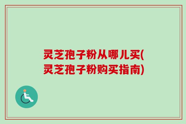 灵芝孢子粉从哪儿买(灵芝孢子粉购买指南)-第1张图片-卓越灵芝孢子粉 灵芝孢子粉从哪儿买(灵芝孢子粉购买指南)-第1张图片-卓越灵芝孢子粉