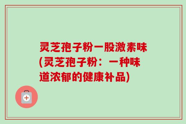 灵芝孢子粉一股激素味(灵芝孢子粉:一种味道浓郁的健康补品)-第1张图片-卓越灵芝孢子粉 灵芝孢子粉一股激素味(灵芝孢子粉:一种味道浓郁的健康补品)-第1张图片-卓越灵芝孢子粉