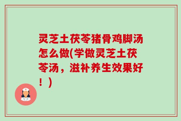 灵芝土茯苓猪骨鸡脚汤怎么做(学做灵芝土茯苓汤,滋补养生效果好!)-第1张图片-卓越灵芝孢子粉 灵芝土茯苓猪骨鸡脚汤怎么做(学做灵芝土茯苓汤,滋补养生效果好!)-第1张图片-卓越灵芝孢子粉