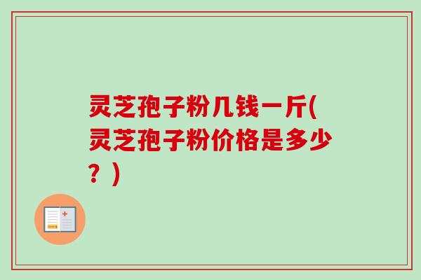 灵芝孢子粉几钱一斤(灵芝孢子粉价格是多少？)-第1张图片-卓越灵芝孢子粉
