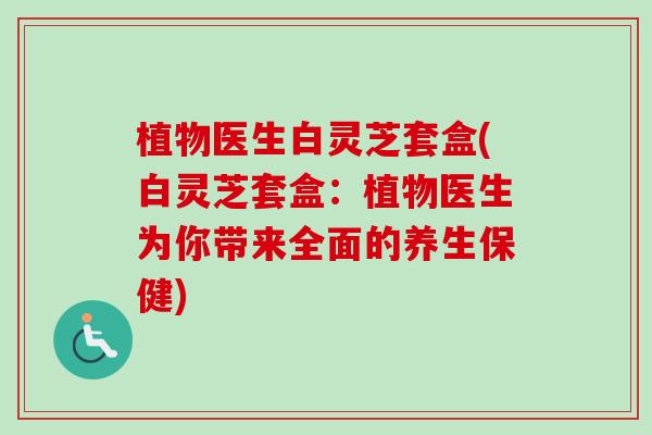 植物医生白灵芝套盒(白灵芝套盒:植物医生为你带来全面的养生保健)-第1张图片-卓越灵芝孢子粉 植物医生白灵芝套盒(白灵芝套盒:植物医生为你带来全面的养生保健)-第1张图片-卓越灵芝孢子粉