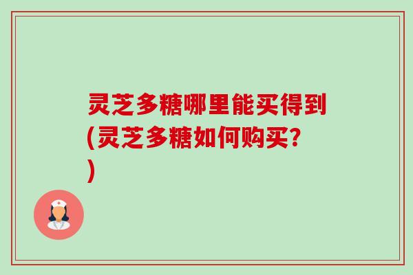 灵芝多糖哪里能买得到(灵芝多糖如何购买？)-第1张图片-卓越灵芝孢子粉