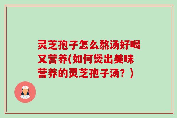 灵芝孢子怎么熬汤好喝又营养(如何煲出美味营养的灵芝孢子汤？)-第1张图片-卓越灵芝孢子粉