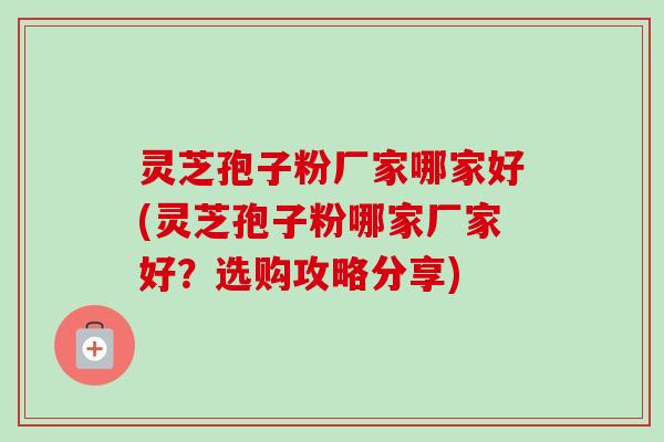 灵芝孢子粉厂家哪家好(灵芝孢子粉哪家厂家好？选购攻略分享)-第1张图片-卓越灵芝孢子粉