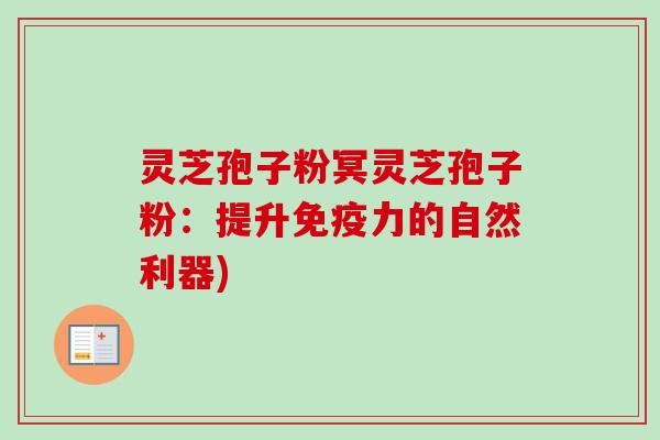 灵芝孢子粉冥灵芝孢子粉：提升免疫力的自然利器)-第1张图片-卓越灵芝孢子粉