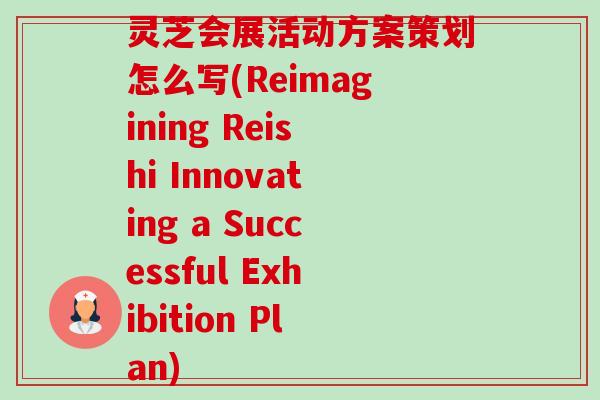 灵芝会展活动方案策划怎么写(Reimagining Reishi Innovating a Successful Exhibition Plan)-第1张图片-卓越灵芝孢子粉