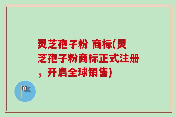 灵芝孢子粉 商标(灵芝孢子粉商标正式注册,开启全球销售)-第1张图片-卓越灵芝孢子粉 灵芝孢子粉 商标(灵芝孢子粉商标正式注册,开启全球销售)-第1张图片-卓越灵芝孢子粉