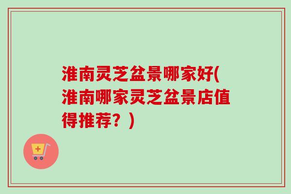 淮南灵芝盆景哪家好(淮南哪家灵芝盆景店值得推荐?)-第1张图片-卓越灵芝孢子粉 淮南灵芝盆景哪家好(淮南哪家灵芝盆景店值得推荐?)-第1张图片-卓越灵芝孢子粉