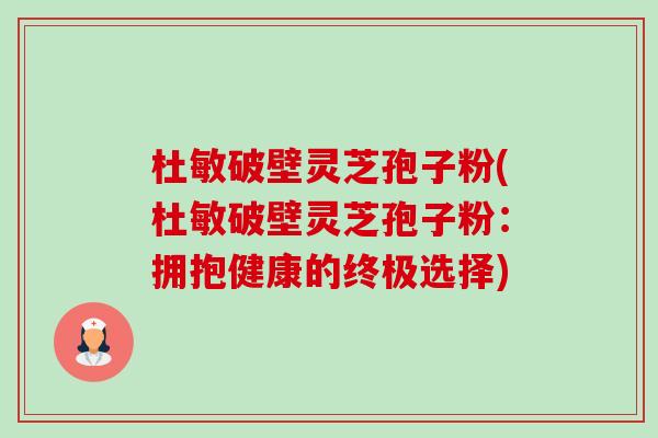 杜敏破壁灵芝孢子粉(杜敏破壁灵芝孢子粉：拥抱健康的终极选择)-第1张图片-卓越灵芝孢子粉