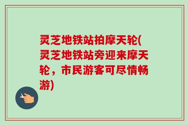 灵芝地铁站拍摩天轮(灵芝地铁站旁迎来摩天轮，市民游客可尽情畅游)-第1张图片-卓越灵芝孢子粉