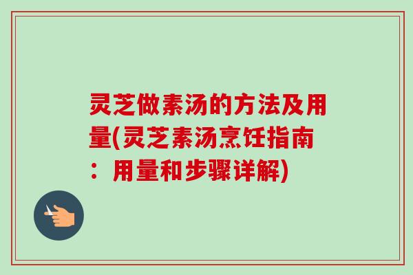 灵芝做素汤的方法及用量(灵芝素汤烹饪指南:用量和步骤详解)-第1张图片-卓越灵芝孢子粉 灵芝做素汤的方法及用量(灵芝素汤烹饪指南:用量和步骤详解)-第1张图片-卓越灵芝孢子粉
