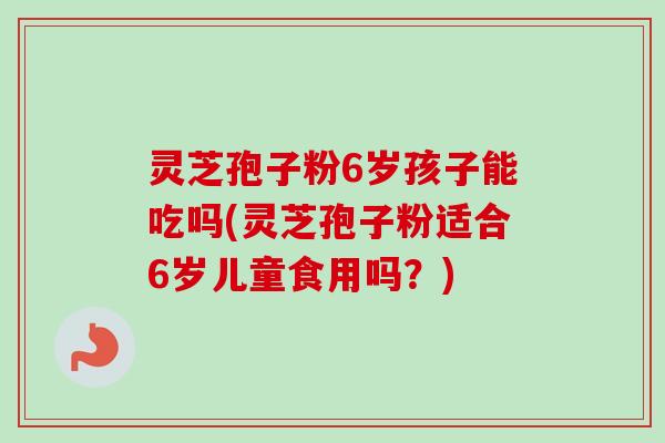 灵芝孢子粉6岁孩子能吃吗(灵芝孢子粉适合6岁儿童食用吗?)-第1张图片-卓越灵芝孢子粉 灵芝孢子粉6岁孩子能吃吗(灵芝孢子粉适合6岁儿童食用吗?)-第1张图片-卓越灵芝孢子粉
