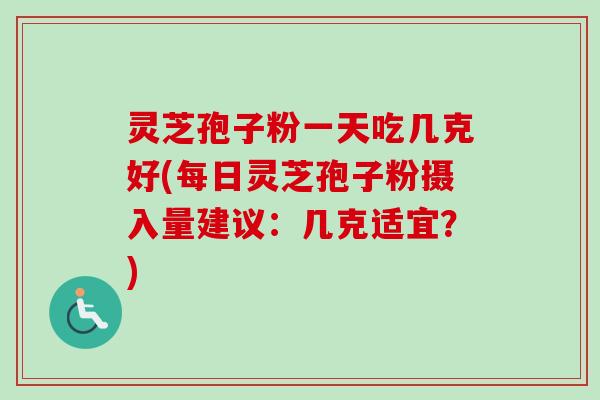 灵芝孢子粉一天吃几克好(每日灵芝孢子粉摄入量建议：几克适宜？)-第1张图片-卓越灵芝孢子粉