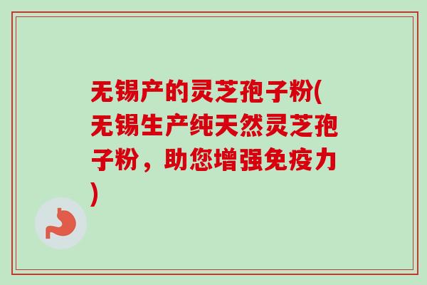 无锡产的灵芝孢子粉(无锡生产纯天然灵芝孢子粉,助您增强免疫力)-第1张图片-卓越灵芝孢子粉 无锡产的灵芝孢子粉(无锡生产纯天然灵芝孢子粉,助您增强免疫力)-第1张图片-卓越灵芝孢子粉