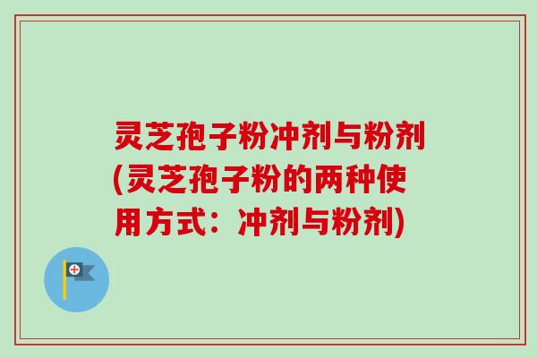 灵芝孢子粉冲剂与粉剂(灵芝孢子粉的两种使用方式:冲剂与粉剂)-第1张图片-卓越灵芝孢子粉 灵芝孢子粉冲剂与粉剂(灵芝孢子粉的两种使用方式:冲剂与粉剂)-第1张图片-卓越灵芝孢子粉