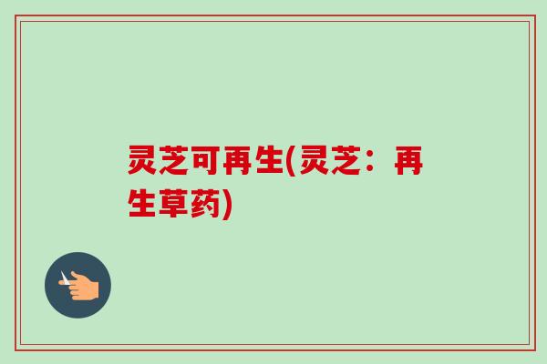 灵芝可再生(灵芝:再生草药)-第1张图片-卓越灵芝孢子粉 灵芝可再生(灵芝:再生草药)-第1张图片-卓越灵芝孢子粉