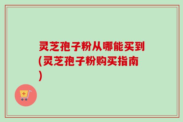 灵芝孢子粉从哪能买到(灵芝孢子粉购买指南)-第1张图片-卓越灵芝孢子粉 灵芝孢子粉从哪能买到(灵芝孢子粉购买指南)-第1张图片-卓越灵芝孢子粉
