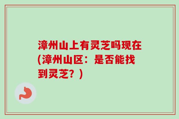 漳州山上有灵芝吗现在(漳州山区:是否能找到灵芝?)-第1张图片-卓越灵芝孢子粉 漳州山上有灵芝吗现在(漳州山区:是否能找到灵芝?)-第1张图片-卓越灵芝孢子粉