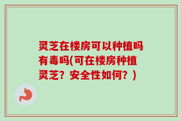 灵芝在楼房可以种植吗有毒吗(可在楼房种植灵芝?安全性如何?)-第1张图片-卓越灵芝孢子粉 灵芝在楼房可以种植吗有毒吗(可在楼房种植灵芝?安全性如何?)-第1张图片-卓越灵芝孢子粉