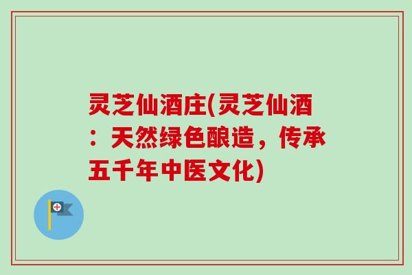 灵芝仙酒庄(灵芝仙酒:天然绿色酿造,传承五千年中医文化)-第1张图片-卓越灵芝孢子粉 灵芝仙酒庄(灵芝仙酒:天然绿色酿造,传承五千年中医文化)-第1张图片-卓越灵芝孢子粉