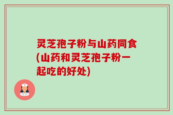 灵芝孢子粉与山药同食(山药和灵芝孢子粉一起吃的好处)-第1张图片-卓越灵芝孢子粉 灵芝孢子粉与山药同食(山药和灵芝孢子粉一起吃的好处)-第1张图片-卓越灵芝孢子粉