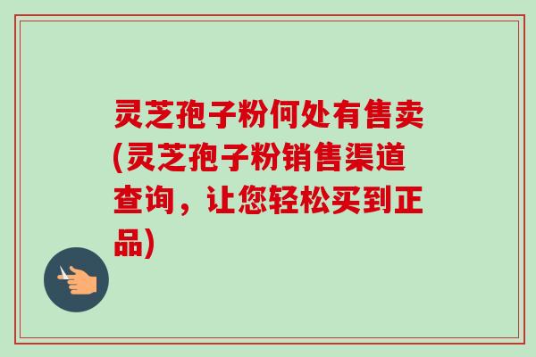 灵芝孢子粉何处有售卖(灵芝孢子粉销售渠道查询,让您轻松买到正品)-第1张图片-卓越灵芝孢子粉 灵芝孢子粉何处有售卖(灵芝孢子粉销售渠道查询,让您轻松买到正品)-第1张图片-卓越灵芝孢子粉